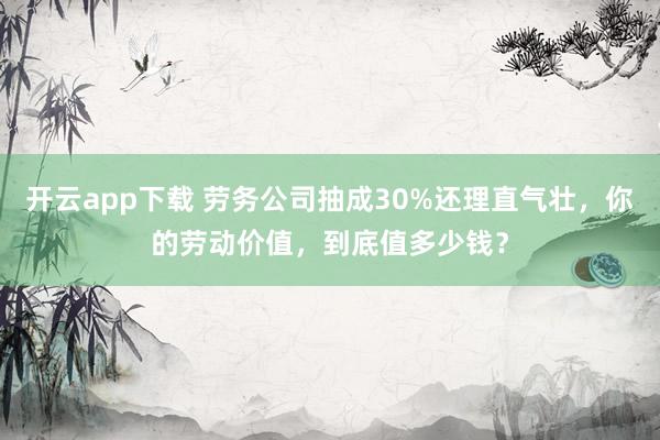 开云app下载 劳务公司抽成30%还理直气壮，你的劳动价值，到底值多少钱？