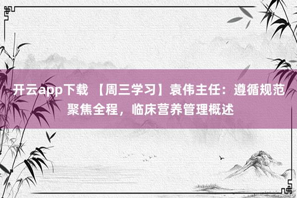 开云app下载 【周三学习】袁伟主任：遵循规范 聚焦全程，临床营养管理概述