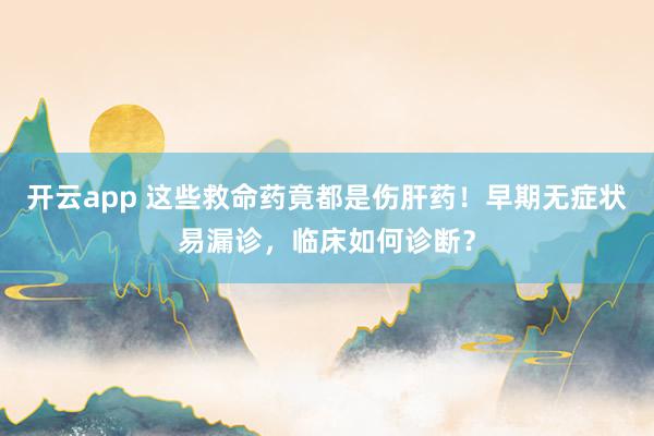 开云app 这些救命药竟都是伤肝药!早期无症状易漏诊,临床如何诊断?
