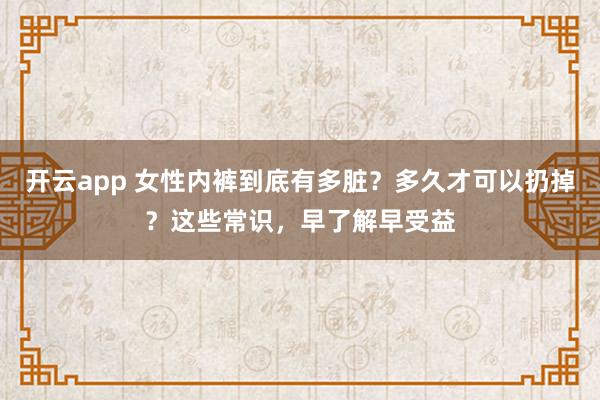 开云app 女性内裤到底有多脏？多久才可以扔掉？这些常识，早了解早受益