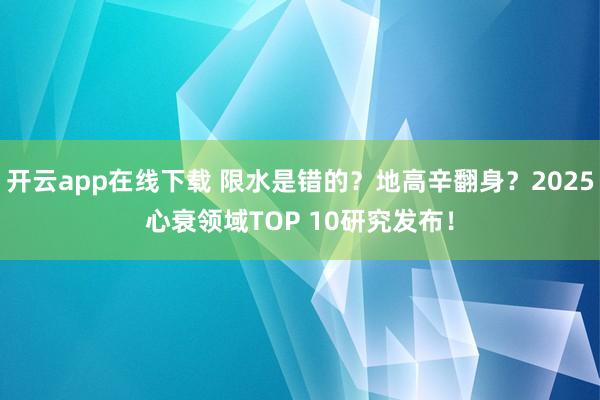 开云app在线下载 限水是错的？地高辛翻身？2025心衰领域TOP 10研究发布！