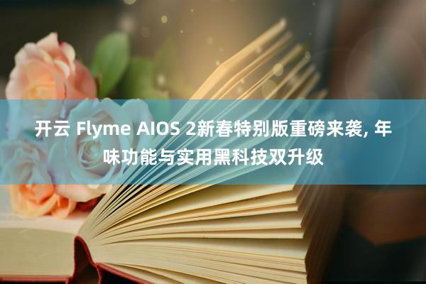 开云 Flyme AIOS 2新春特别版重磅来袭， 年味功能与实用黑科技双升级