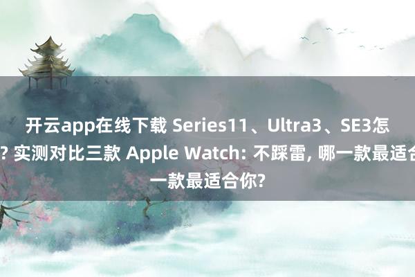 开云app在线下载 Series11、Ultra3、SE3怎么选? 实测对比三款 Apple Watch: 不踩雷， 哪一款最适合你?