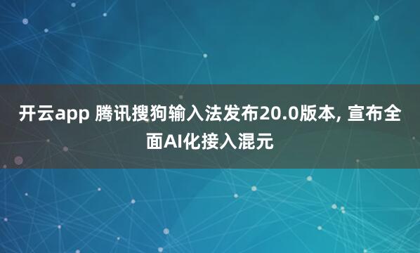 开云app 腾讯搜狗输入法发布20.0版本, 宣布全面AI化接入混元
