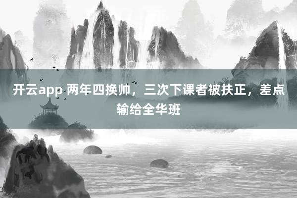 开云app 两年四换帅,三次下课者被扶正,差点输给全华班