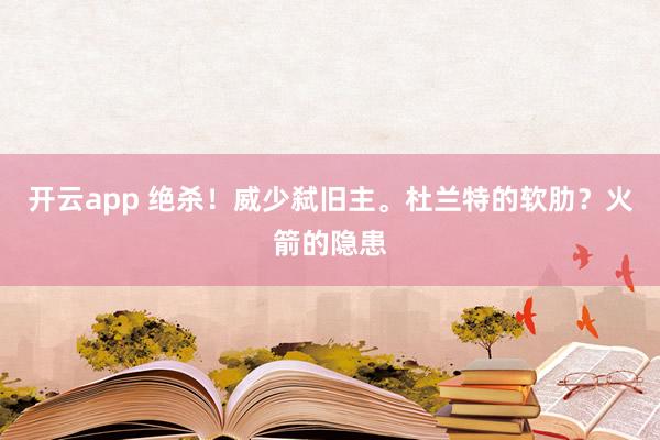 开云app 绝杀！威少弑旧主。杜兰特的软肋？火箭的隐患