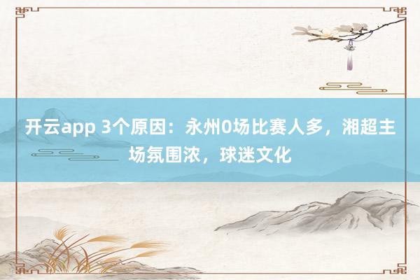开云app 3个原因:永州0场比赛人多,湘超主场氛围浓,球迷文化