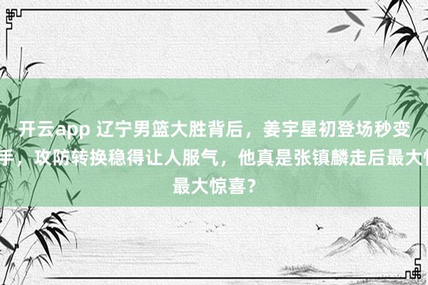 开云app 辽宁男篮大胜背后,姜宇星初登场秒变多面手,攻防转换稳得让人服气,他真是张镇麟走后最大惊喜?