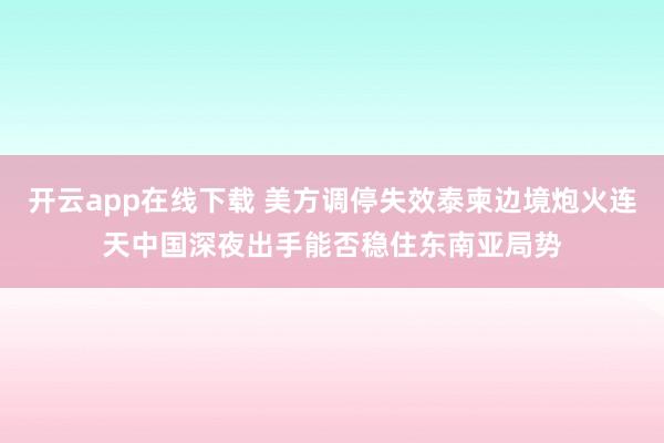 开云app在线下载 美方调停失效泰柬边境炮火连天中国深夜出手能否稳住东南亚局势