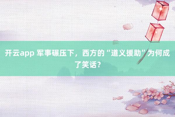 开云app 军事碾压下，西方的“道义援助”为何成了笑话？