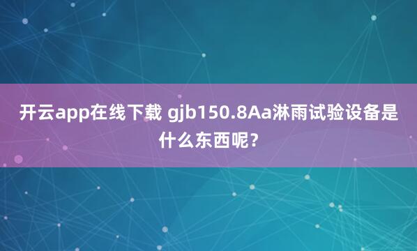 开云app在线下载 gjb150.8Aa淋雨试验设备是什么东西呢？