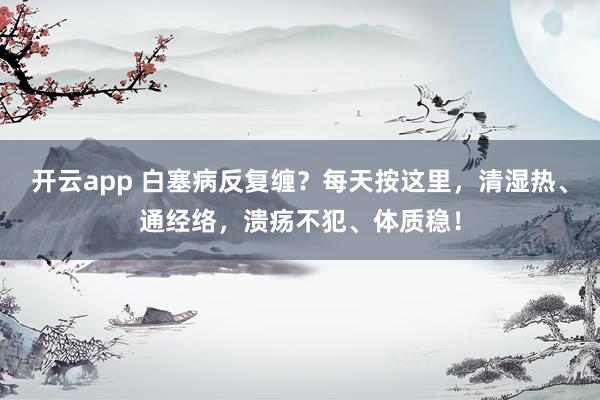 开云app 白塞病反复缠？每天按这里，清湿热、通经络，溃疡不犯、体质稳！