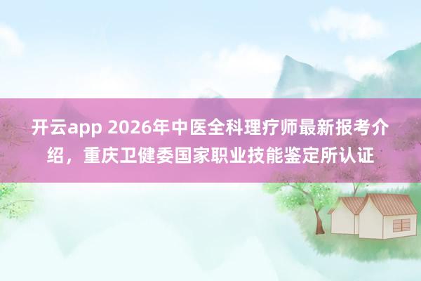 开云app 2026年中医全科理疗师最新报考介绍,重庆卫健委国家职业技能鉴定所认证