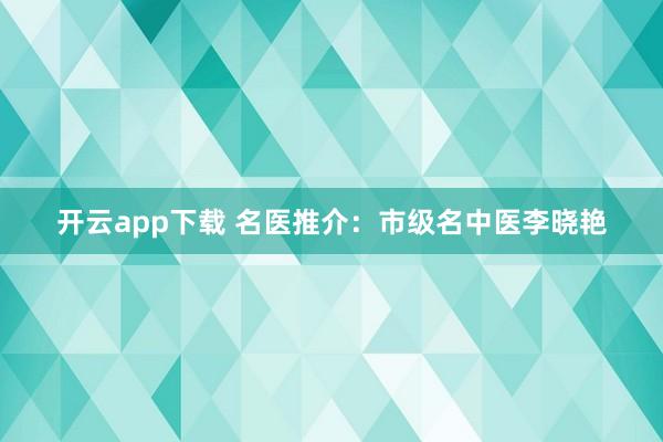 开云app下载 名医推介：市级名中医李晓艳