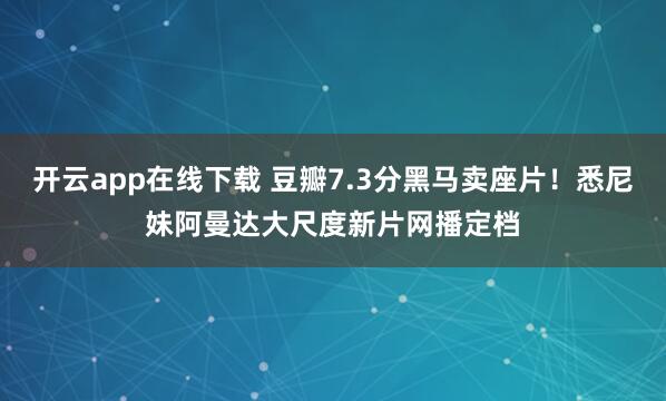 开云app在线下载 豆瓣7.3分黑马卖座片!悉尼妹阿曼达大尺度新片网播定档