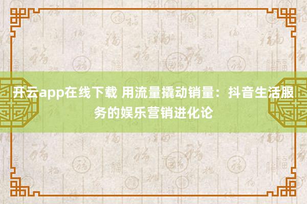 开云app在线下载 用流量撬动销量：抖音生活服务的娱乐营销进化论