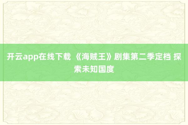 开云app在线下载 《海贼王》剧集第二季定档 探索未知国度