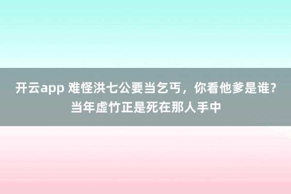 开云app 难怪洪七公要当乞丐,你看他爹是谁?当年虚竹正是死在那人手中