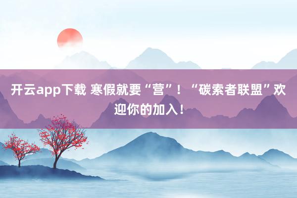 开云app下载 寒假就要“营”!“碳索者联盟”欢迎你的加入!