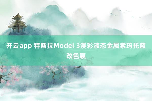 开云app 特斯拉Model 3漫彩液态金属索玛托蓝改色膜