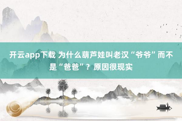 开云app下载 为什么葫芦娃叫老汉“爷爷”而不是“爸爸”?原因很现实