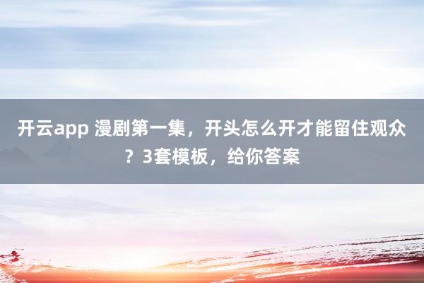 开云app 漫剧第一集,开头怎么开才能留住观众?3套模板,给你答案