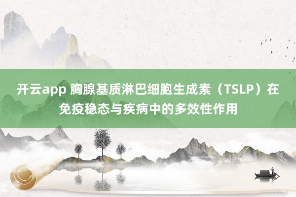开云app 胸腺基质淋巴细胞生成素(TSLP)在免疫稳态与疾病中的多效性作用