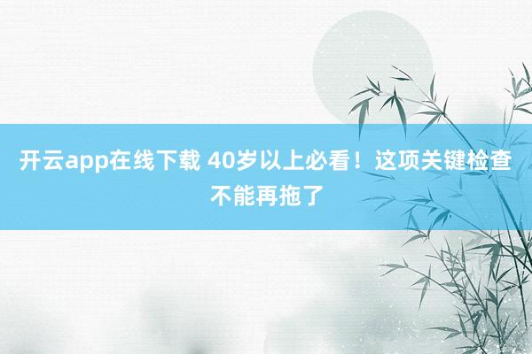 开云app在线下载 40岁以上必看！这项关键检查不能再拖了