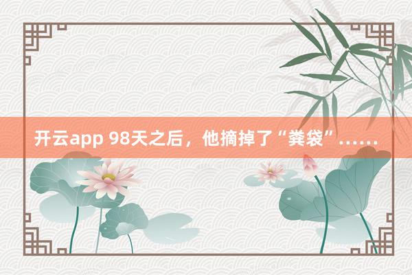 开云app 98天之后,他摘掉了“粪袋”……