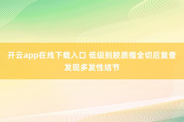 开云app在线下载入口 低级别胶质瘤全切后复查发现多发性结节