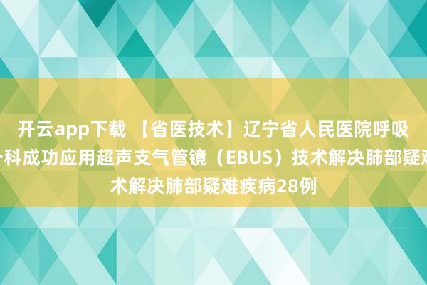 开云app下载 【省医技术】辽宁省人民医院呼吸与危重症一科成功应用超声支气管镜(EBUS)技术解决肺部疑难疾病28例