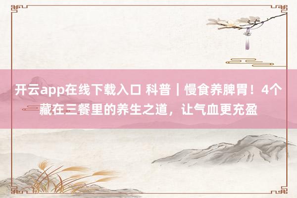 开云app在线下载入口 科普|慢食养脾胃!4个藏在三餐里的养生之道,让气血更充盈