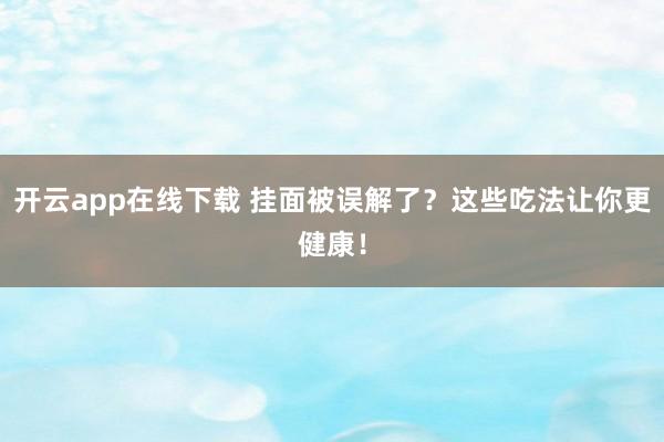 开云app在线下载 挂面被误解了?这些吃法让你更健康!