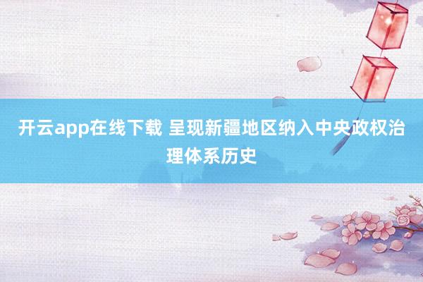 开云app在线下载 呈现新疆地区纳入中央政权治理体系历史