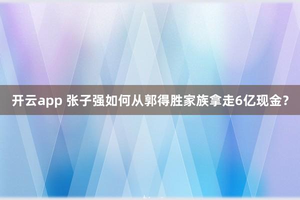 开云app 张子强如何从郭得胜家族拿走6亿现金？