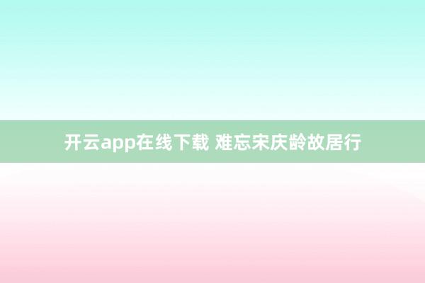 开云app在线下载 难忘宋庆龄故居行