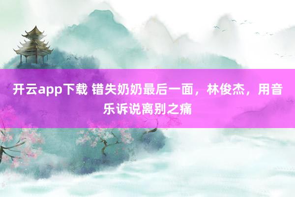 开云app下载 错失奶奶最后一面,林俊杰,用音乐诉说离别之痛