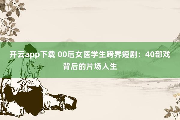 开云app下载 00后女医学生跨界短剧：40部戏背后的片场人生