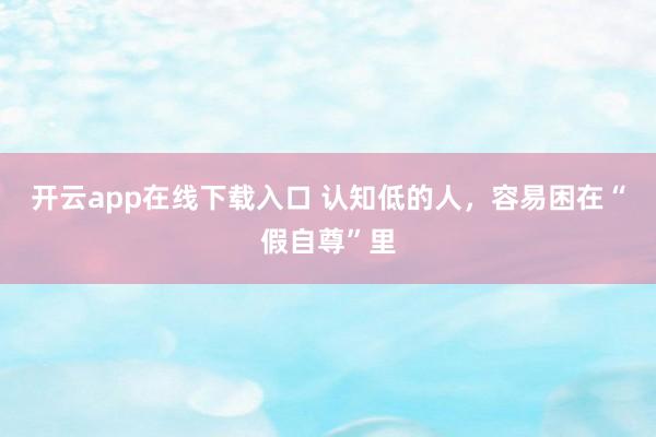 开云app在线下载入口 认知低的人,容易困在“假自尊”里