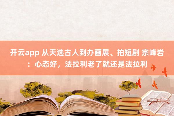 开云app 从天选古人到办画展、拍短剧 宗峰岩:心态好,法拉利老了就还是法拉利