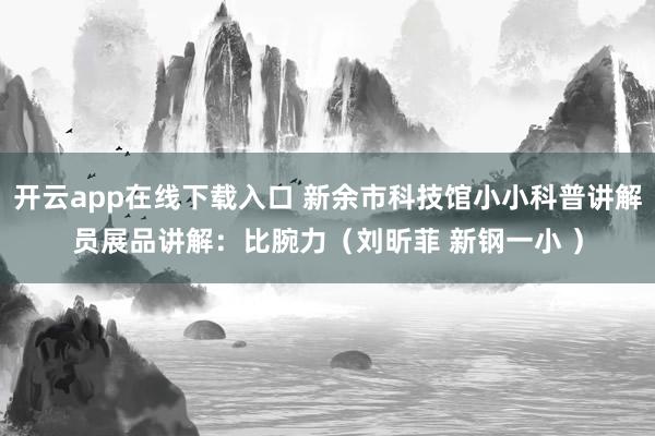 开云app在线下载入口 新余市科技馆小小科普讲解员展品讲解：比腕力（刘昕菲 新钢一小 ）