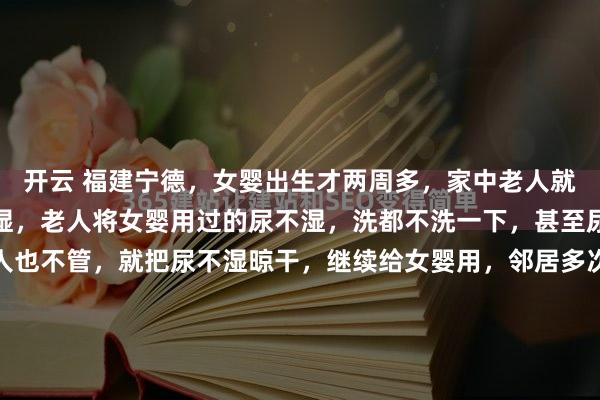 开云 福建宁德,女婴出生才两周多,家中老人就舍不得花钱给她买尿不湿,老人将女婴用过的尿不湿,洗都不洗一下,甚至尿不湿上还有粪便,老人也不管,就把尿不湿晾干,继续给女婴用,邻居多次好言相劝福建宁德的冬日海风里带着潮气,这几天更是冷得刺骨。邻居林女士裹着大衣上天台收衣服,原本是件再寻常不过的琐事...