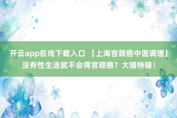 开云app在线下载入口 【上海宫颈癌中医调理】没有性生活就不会得宫颈癌?大错特错!