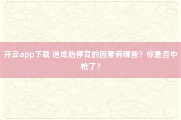 开云app下载 造成胎停育的因素有哪些？你是否中枪了？