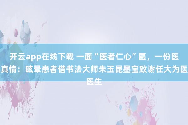 开云app在线下载 一面“医者仁心”匾,一份医患真情:眩晕患者借书法大师朱玉昆墨宝致谢任大为医生