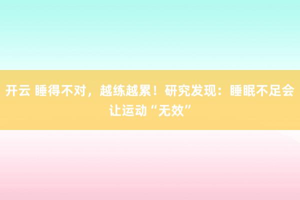 开云 睡得不对，越练越累！研究发现：睡眠不足会让运动“无效”