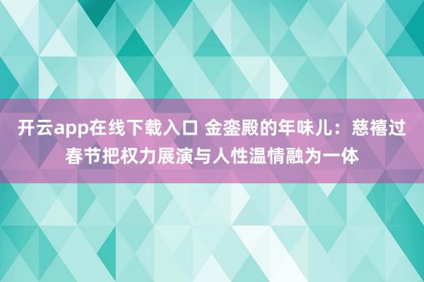 开云app在线下载入口 金銮殿的年味儿:慈禧过春节把权力展演与人性温情融为一体