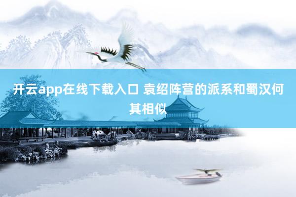 开云app在线下载入口 袁绍阵营的派系和蜀汉何其相似