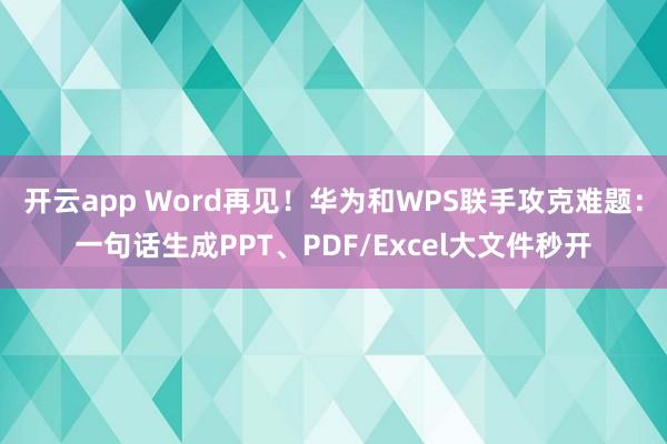 开云app Word再见！华为和WPS联手攻克难题：一句话生成PPT、PDF/Excel大文件秒开