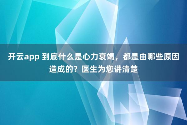 开云app 到底什么是心力衰竭,都是由哪些原因造成的?医生为您讲清楚